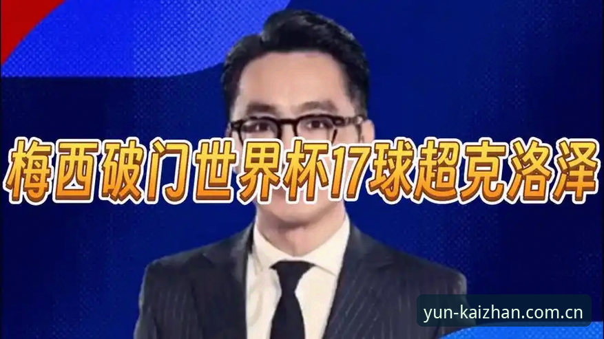 世界杯纪录夜实用观赛指南——梅西17球超越克洛泽的7个关键细节